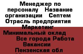 Менеджер по персоналу › Название организации ­ Септем › Отрасль предприятия ­ Маркетинг › Минимальный оклад ­ 25 000 - Все города Работа » Вакансии   . Пензенская обл.,Мокшанский р-н